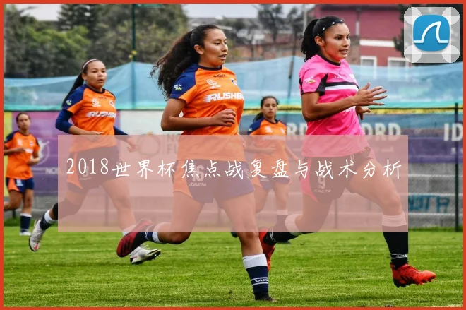2018世界杯焦点战复盘与战术分析