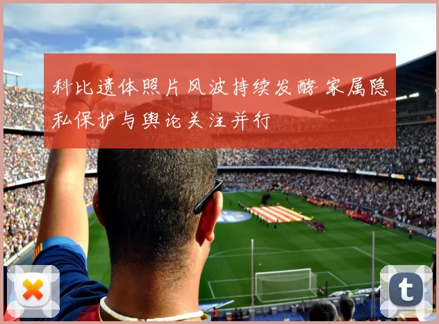 科比遗体照片风波持续发酵 家属隐私保护与舆论关注并行