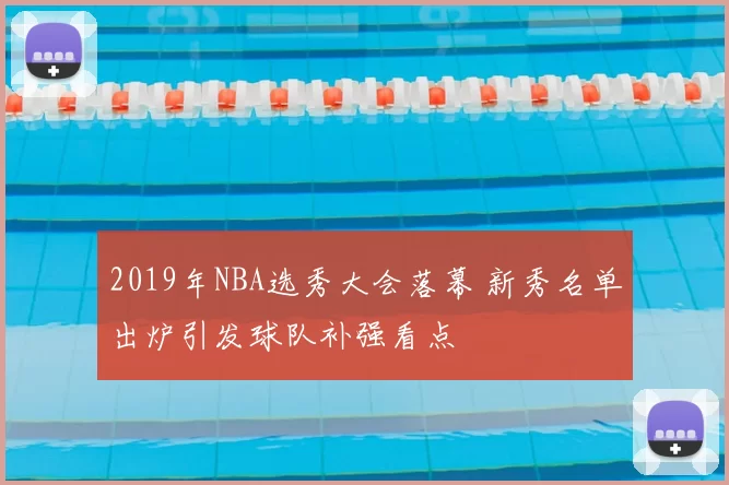 2019年NBA选秀大会落幕 新秀名单出炉引发球队补强看点