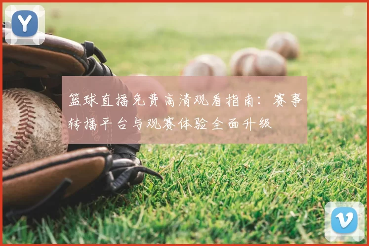 篮球直播免费高清观看指南：赛事转播平台与观赛体验全面升级