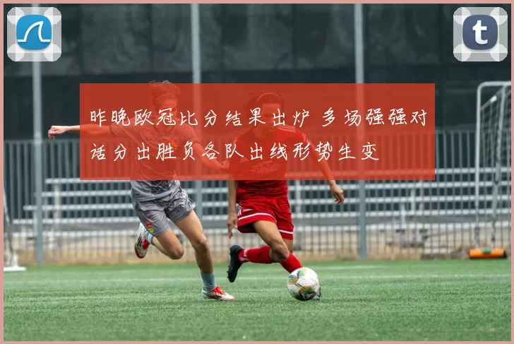 昨晚欧冠比分结果出炉 多场强强对话分出胜负各队出线形势生变