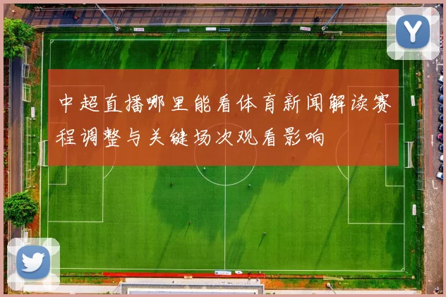 中超直播哪里能看体育新闻解读赛程调整与关键场次观看影响