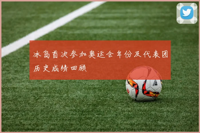 冰岛首次参加奥运会年份及代表团历史成绩回顾