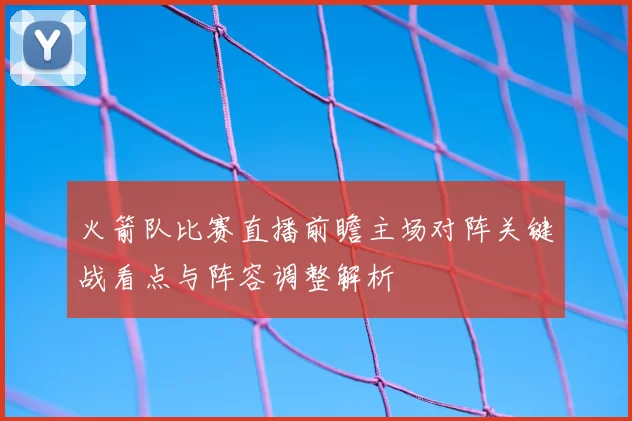 火箭队比赛直播前瞻主场对阵关键战看点与阵容调整解析