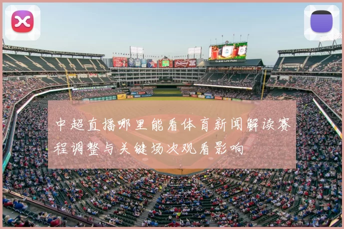 中超直播哪里能看体育新闻解读赛程调整与关键场次观看影响