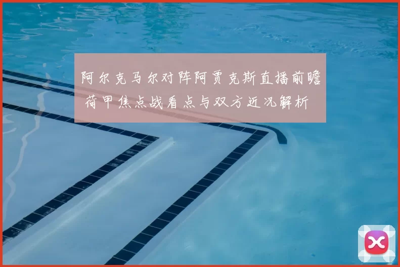 阿尔克马尔对阵阿贾克斯直播前瞻 荷甲焦点战看点与双方近况解析