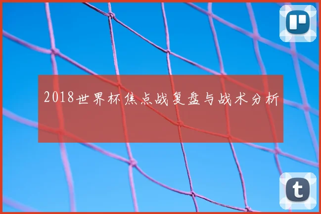 2018世界杯焦点战复盘与战术分析