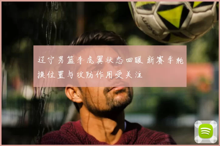 辽宁男篮李虎翼状态回暖 新赛季轮换位置与攻防作用受关注