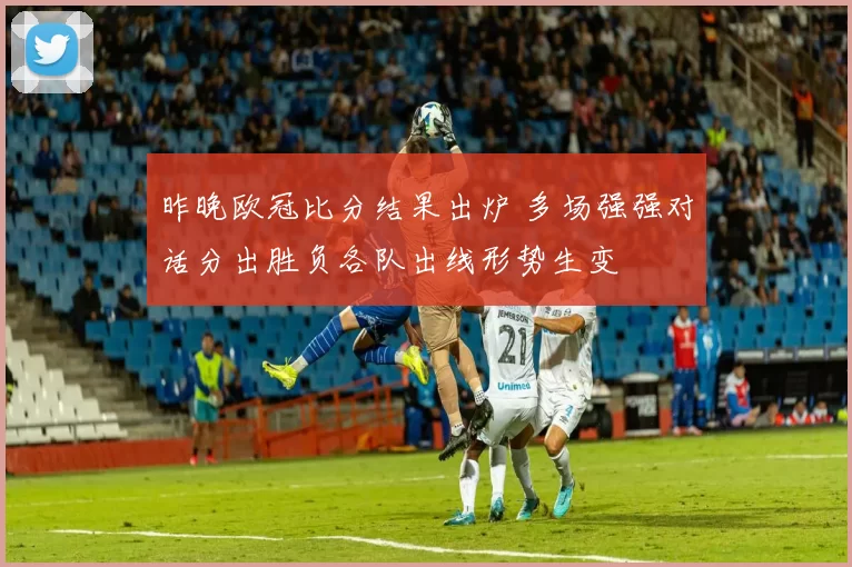 昨晚欧冠比分结果出炉 多场强强对话分出胜负各队出线形势生变