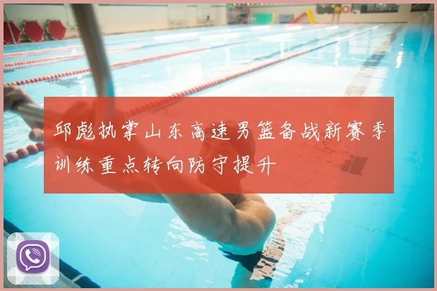 邱彪执掌山东高速男篮备战新赛季训练重点转向防守提升