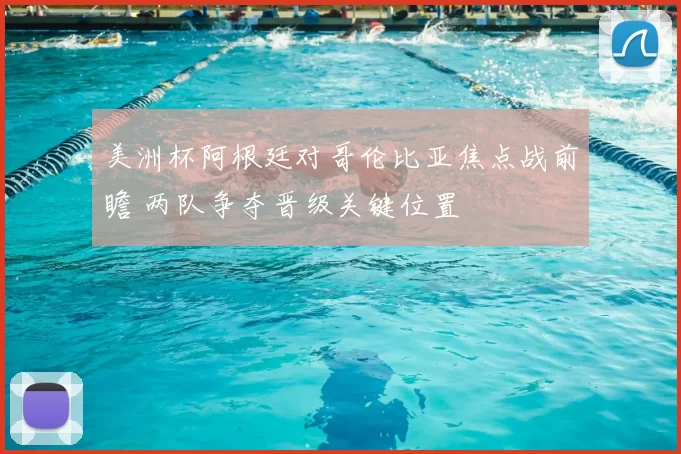 美洲杯阿根廷对哥伦比亚焦点战前瞻 两队争夺晋级关键位置