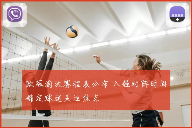 欧冠淘汰赛程表公布 八强对阵时间确定球迷关注焦点
