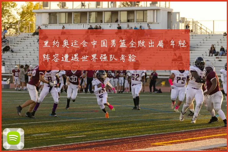 里约奥运会中国男篮全败出局 年轻阵容遭遇世界强队考验