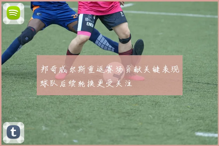 邦奇威尔斯重返赛场贡献关键表现球队后续轮换更受关注