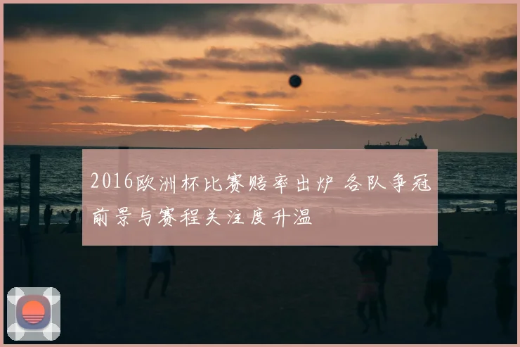 2016欧洲杯比赛赔率出炉 各队争冠前景与赛程关注度升温