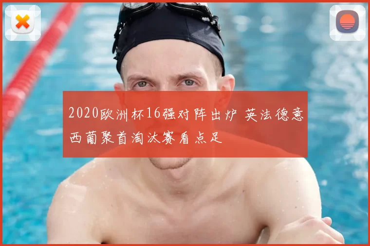 2020欧洲杯16强对阵出炉 英法德意西葡聚首淘汰赛看点足