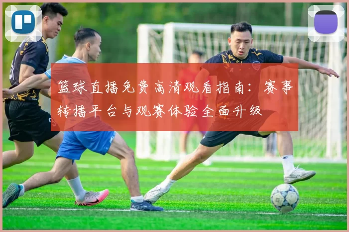 篮球直播免费高清观看指南：赛事转播平台与观赛体验全面升级