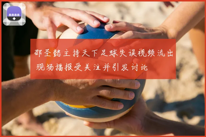 邵圣懿主持天下足球失误视频流出 现场播报受关注并引发讨论