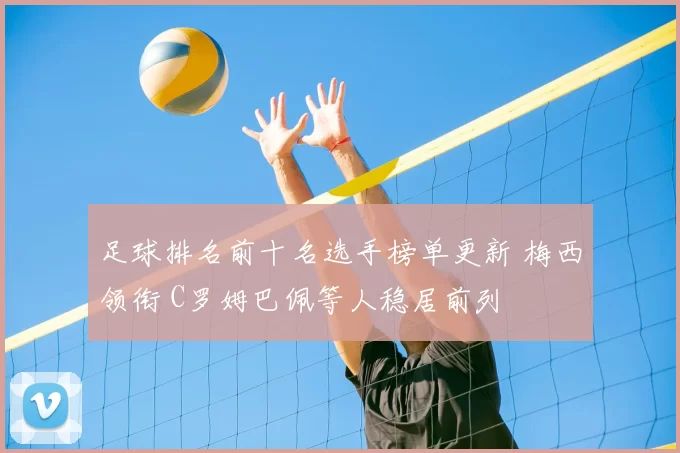 足球排名前十名选手榜单更新 梅西领衔 C罗姆巴佩等人稳居前列
