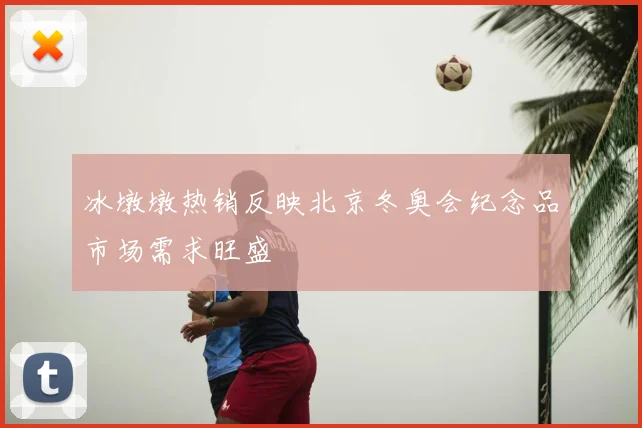 冰墩墩热销反映北京冬奥会纪念品市场需求旺盛