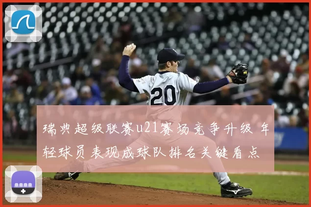 瑞典超级联赛u21赛场竞争升级 年轻球员表现成球队排名关键看点