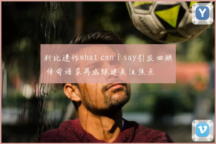 科比遗作what can i say引发回顾 传奇语录再成球迷关注焦点