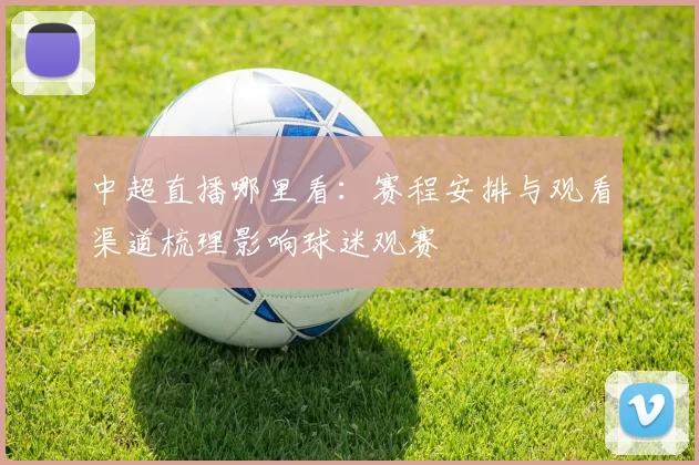 中超直播哪里看：赛程安排与观看渠道梳理影响球迷观赛