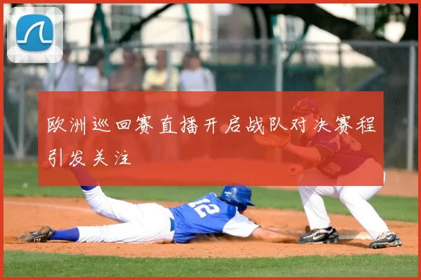 欧洲巡回赛直播开启战队对决赛程引发关注