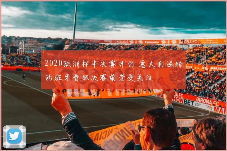 2020欧洲杯半决赛开打 意大利逆转西班牙晋级决赛前景受关注