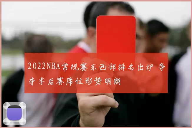 2022NBA常规赛东西部排名出炉 争夺季后赛席位形势明朗
