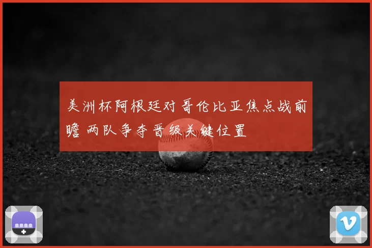 美洲杯阿根廷对哥伦比亚焦点战前瞻 两队争夺晋级关键位置