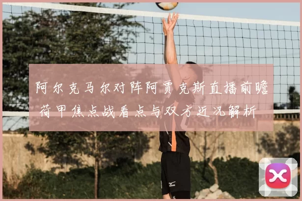 阿尔克马尔对阵阿贾克斯直播前瞻 荷甲焦点战看点与双方近况解析