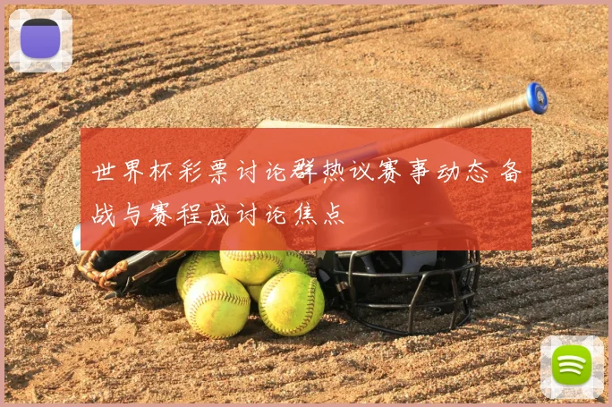世界杯彩票讨论群热议赛事动态 备战与赛程成讨论焦点