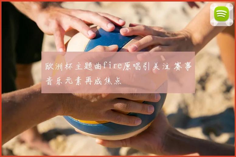 欧洲杯主题曲fire原唱引关注 赛事音乐元素再成焦点