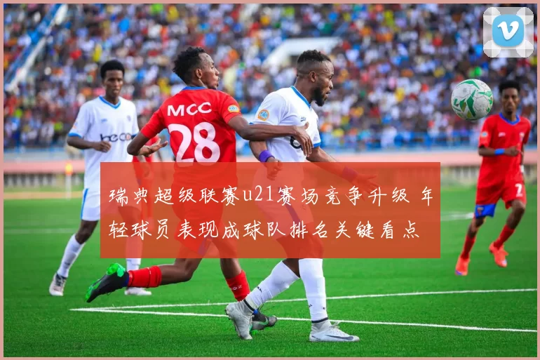 瑞典超级联赛u21赛场竞争升级 年轻球员表现成球队排名关键看点