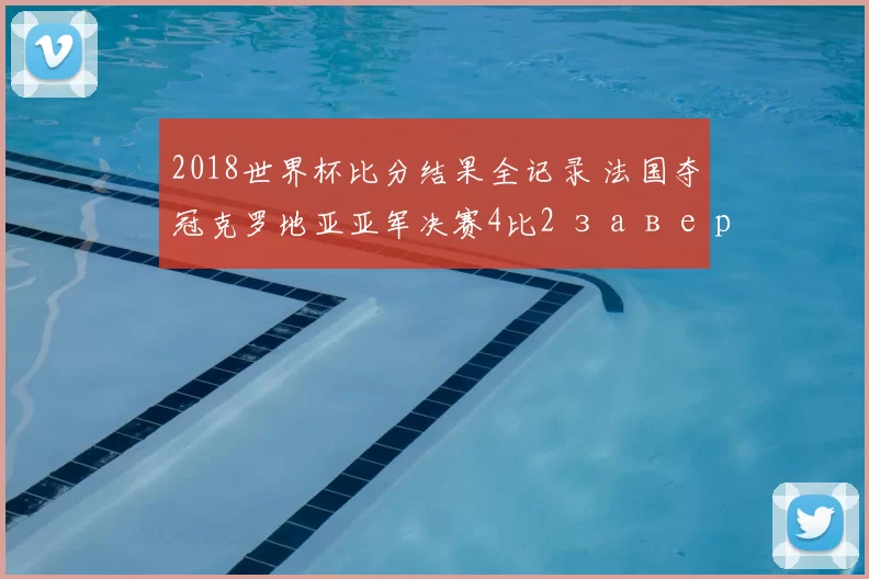 2018世界杯比分结果全记录 法国夺冠克罗地亚亚军决赛4比2 завершение