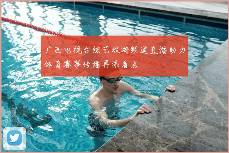 广西电视台综艺旅游频道直播助力体育赛事传播再添看点