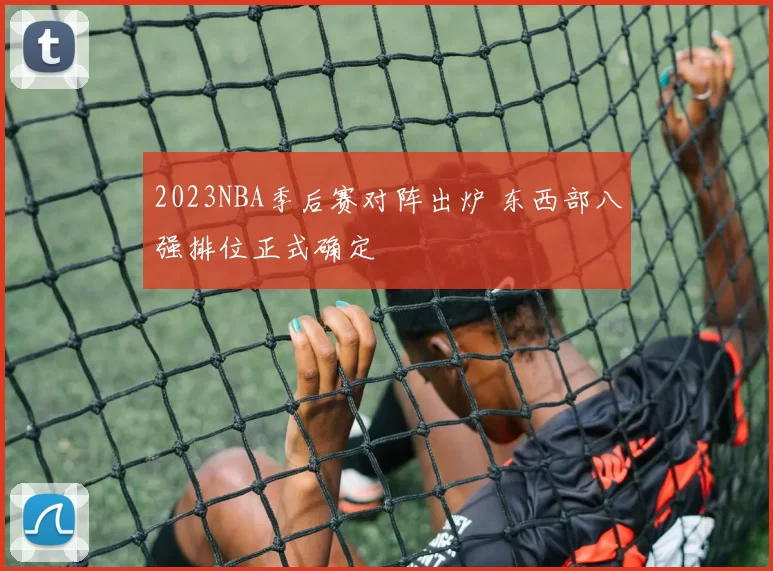 2023NBA季后赛对阵出炉 东西部八强排位正式确定