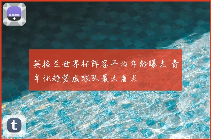 英格兰世界杯阵容平均年龄曝光 青年化趋势成球队最大看点
