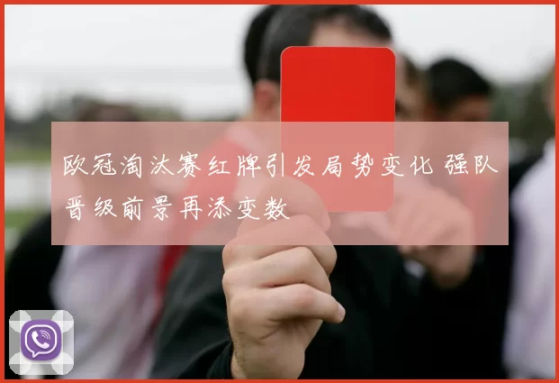 欧冠淘汰赛红牌引发局势变化 强队晋级前景再添变数