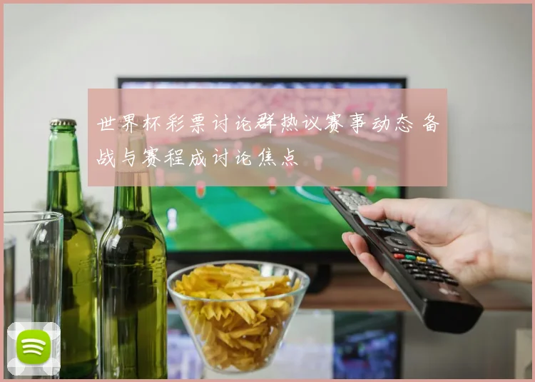 世界杯彩票讨论群热议赛事动态 备战与赛程成讨论焦点