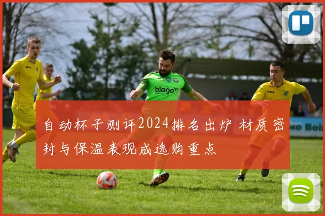 自动杯子测评2024排名出炉 材质密封与保温表现成选购重点