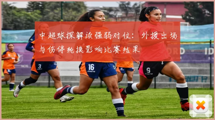 中超球探解读强弱对位：外援出场与伤停轮换影响比赛结果
