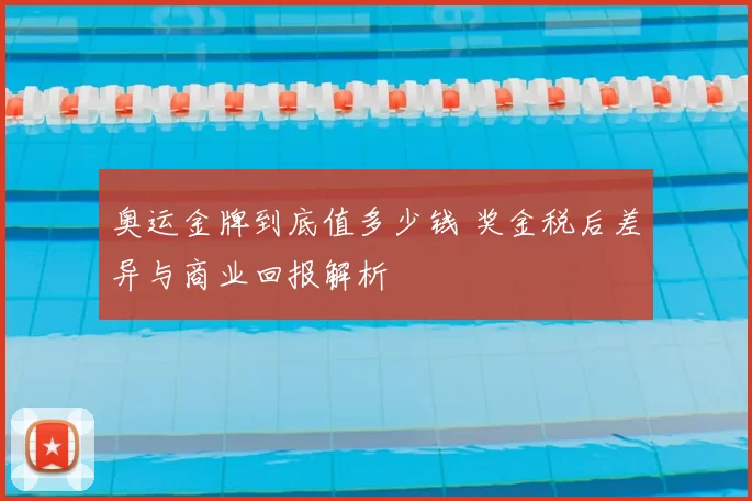 奥运金牌到底值多少钱 奖金税后差异与商业回报解析