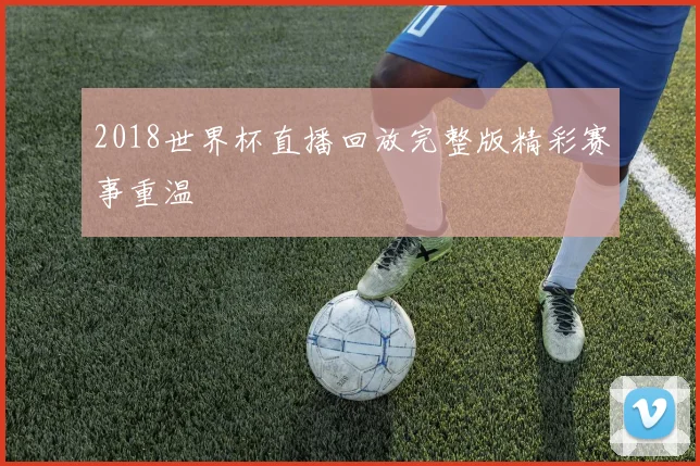 2018世界杯直播回放完整版精彩赛事重温