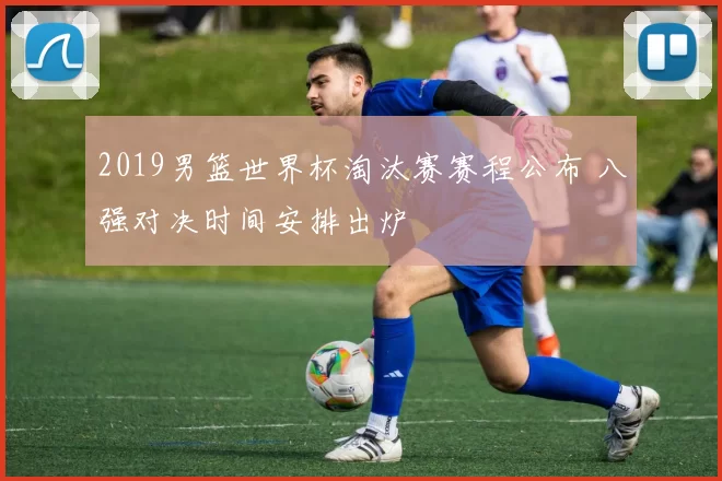 2019男篮世界杯淘汰赛赛程公布 八强对决时间安排出炉