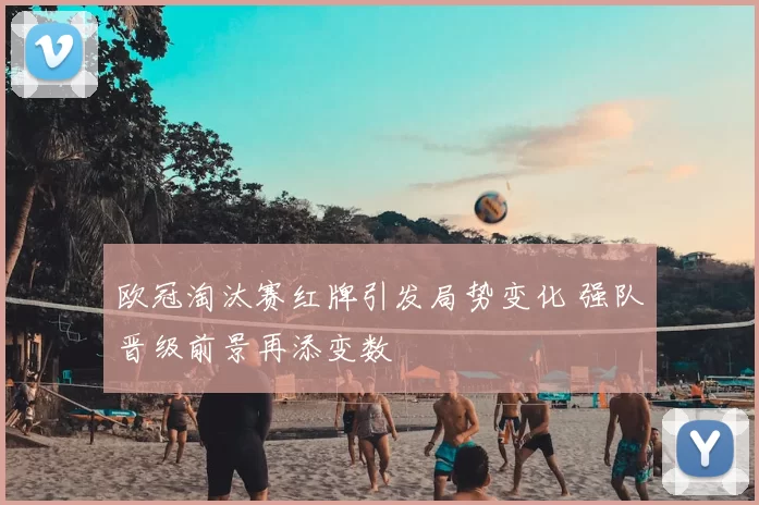 欧冠淘汰赛红牌引发局势变化 强队晋级前景再添变数