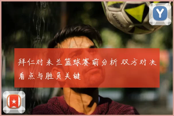 拜仁对米兰篮球赛前分析 双方对决看点与胜负关键