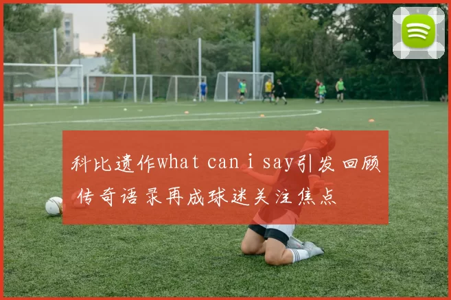 科比遗作what can i say引发回顾 传奇语录再成球迷关注焦点