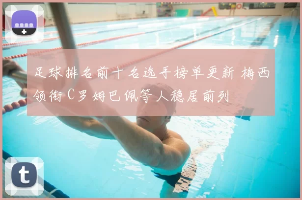 足球排名前十名选手榜单更新 梅西领衔 C罗姆巴佩等人稳居前列